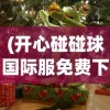 (开心碰碰球国际服免费下载)开心碰碰球，一场欢乐无限的碰撞盛宴