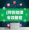 (符剑如律令攻略官网)符剑如律令攻略大全，游戏指南与常见问题解答
