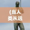 (当人类从远古走进文明世界)从回人类文明前奔放，探寻历史深处的原始活力