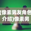 (像素男友角色介绍)像素男友角色，游戏新风尚的深度解析