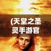 (天堂之圣灵手游官方)天堂之圣灵手游，探索神秘世界的无限魅力