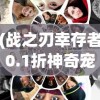 (战之刃幸存者0.1折神奇宠物)战之刃幸存者0.1折特惠活动深度解析与常见问题解答