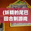 (妖精的尾巴回合制游戏妖尾世界)妖精的尾巴回合制游戏，策略与冒险的完美结合