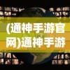 (通神手游官网)通神手游，探索奇幻世界的无限魅力