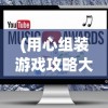 (用心组装游戏攻略大全图解视频)用心组装游戏攻略大全图解，从入门到精通的全方位指南