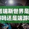 (塔瑞斯世界是手游吗还是端游啊)塔瑞斯世界，手游还是端游？游戏类型深度解析