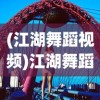 (江湖舞蹈视频)江湖舞蹈，传统与现代的交融之美