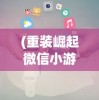 (重装崛起微信小游戏怎么玩)重装崛起，微信小游戏的新篇章