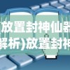 (放置封神仙器解析)放置封神仙器，获取攻略与常见问题解答