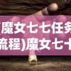 (魔女七七任务流程)魔女七十二变，神秘力量的多维度解析与探讨