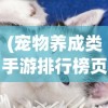 (宠物养成类手游排行榜页游戏)宠物养成类手游排行榜，游戏魅力与玩家热情的最佳诠释