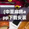 (中至麻将app下载安装)中至麻将，传统与科技的完美结合