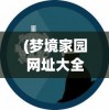 (梦境家园网址大全)梦境家园网址，探索虚拟世界的乐园