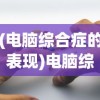 (电脑综合症的表现)电脑综合征的症状及其影响，深入了解与应对方法