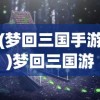 (梦回三国手游)梦回三国游戏攻略，玩转三国世界