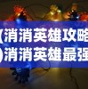 (消消英雄攻略)消消英雄最强阵容，策略分析与最佳组合探讨