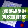 (部落战争游戏攻略)部落战争攻略视频，全面解析游戏策略与技巧