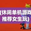 (休闲单机游戏推荐女生玩)休闲单机游戏推荐女生，精选游戏让你轻松享受闲暇时光