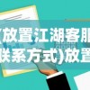 (放置江湖客服联系方式)放置江湖，客服QQ的角色与功能解析