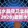 (水晶守卫坐标2020)最新水晶守卫坐标版本，深度解析与常见问题解答