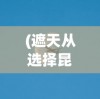 (遮天从选择昆仑方天白帝)遮天视角下昆仑的选择，探索与解析