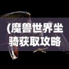 (魔兽世界坐骑获取攻略大全图鉴)魔兽世界坐骑获取攻略大全
