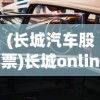 (长城汽车股票)长城online，数字时代的文化遗产探索与互动体验