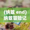 (纳兹 end)纳兹冒险记手游，探索奇幻世界的无尽乐趣