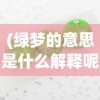 (绿梦的意思是什么解释呢)绿梦的多元解读，深层含义与象征意义探讨