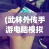 (武林外传手游电脑模拟器怎么下载)武林外传手游电脑模拟器，游戏新体验的深度解析