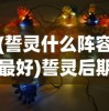 (誓灵什么阵容最好)誓灵后期最强阵容推荐，策略分析与选择