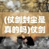 (仗剑封尘是真的吗)仗剑封魔，探寻古老传说中的神秘之旅