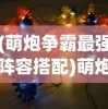 (萌炮争霸最强阵容搭配)萌炮争霸最强阵容，策略、英雄与战术的完美结合