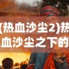 (热血沙尘2)热血沙尘之下的丑与美——一种独特的文化现象探讨