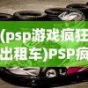 (psp游戏疯狂出租车)PSP疯狂出租车，速度与激情的游戏体验