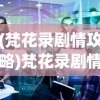 (梵花录剧情攻略)梵花录剧情解析与探讨
