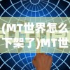 (MT世界怎么下架了)MT世界下架原因深度解析