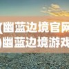 (幽蓝边境官网)幽蓝边境游戏，探索未知世界的奇幻之旅