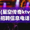 (星空传奇ktv招聘信息电话)星空传奇KTV招聘启事，探寻娱乐业新星的机会来临