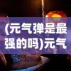(元气弹是最强的吗)元气弹最强，探索其神秘力量与优势