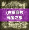 (古董商的寻宝之旅完整版)古董商的神秘寻宝之旅，揭开历史宝藏的面纱