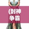 (封神争霸3d官网)封神争霸3D游戏，探索神话世界的无尽魅力