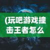 (玩吧游戏撞击王者怎么玩)玩吧撞击王者教学详解与攻略