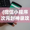(微信小程序次元封神录攻略)微信小程序次元封神录，探索虚拟世界的魅力与机遇