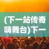 (下一站传奇嗨舞台)下一站传奇嗨，探索新时代的娱乐风潮