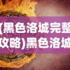 (黑色洛城完整攻略)黑色洛城攻略合集详解及常见问答解答