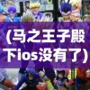 (马之王子殿下ios没有了)马之王子殿下iOS游戏全新体验，攻略、FAQ及参考文献
