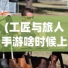 (工匠与旅人手游啥时候上市)工匠与旅人，国外开服的探索与挑战