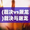 (裁决vs屠龙)裁决与屠龙，哪个更好？一场深入对比与解析