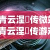 (青云涅槃传微端)青云涅槃传游戏，探索奇幻世界的无尽魅力